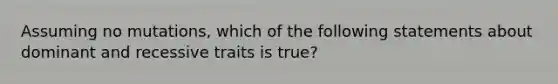 Assuming no mutations, which of the following statements about dominant and recessive traits is true?