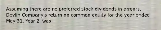 Assuming there are no preferred stock dividends in arrears, Devlin Company's return on common equity for the year ended May 31, Year 2, was