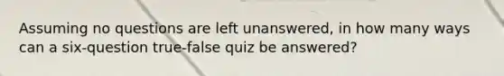 Assuming no questions are left unanswered, in how many ways can a six-question true-false quiz be answered?