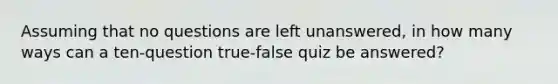 Assuming that no questions are left​ unanswered, in how many ways can a ten​-question true-false quiz be​ answered?