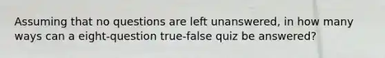 Assuming that no questions are left​ unanswered, in how many ways can a eight​-question true-false quiz be​ answered?