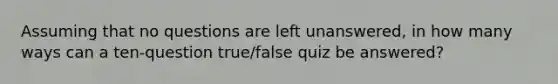 Assuming that no questions are left​ unanswered, in how many ways can a ten​-question true/false quiz be​ answered?