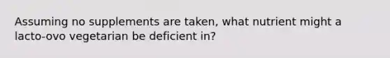 Assuming no supplements are taken, what nutrient might a lacto-ovo vegetarian be deficient in?