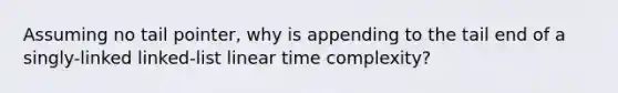 Assuming no tail pointer, why is appending to the tail end of a singly-linked linked-list linear time complexity?