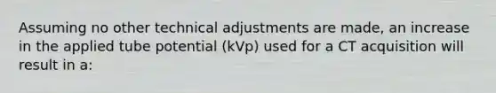 Assuming no other technical adjustments are made, an increase in the applied tube potential (kVp) used for a CT acquisition will result in a: