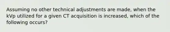 Assuming no other technical adjustments are made, when the kVp utilized for a given CT acquisition is increased, which of the following occurs?