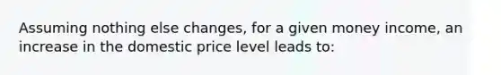 Assuming nothing else changes, for a given money income, an increase in the domestic price level leads to: