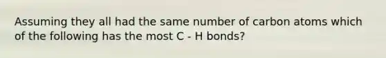 Assuming they all had the same number of carbon atoms which of the following has the most C - H bonds?