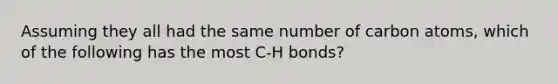 Assuming they all had the same number of carbon atoms, which of the following has the most C-H bonds?