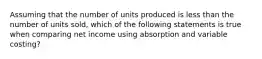 Assuming that the number of units produced is less than the number of units sold, which of the following statements is true when comparing net income using absorption and variable costing?