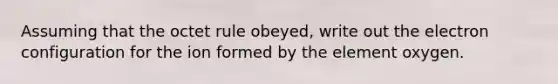 Assuming that the octet rule obeyed, write out the electron configuration for the ion formed by the element oxygen.