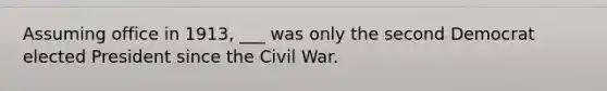 Assuming office in 1913, ___ was only the second Democrat elected President since the Civil War.