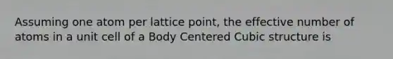 Assuming one atom per lattice point, the effective number of atoms in a unit cell of a Body Centered Cubic structure is