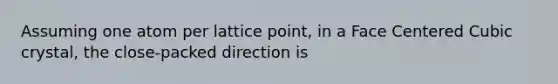 Assuming one atom per lattice point, in a Face Centered Cubic crystal, the close-packed direction is