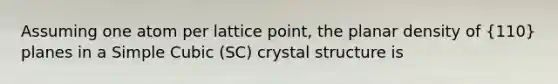 Assuming one atom per lattice point, the planar density of (110) planes in a Simple Cubic (SC) crystal structure is