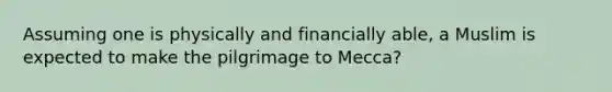 Assuming one is physically and financially able, a Muslim is expected to make the pilgrimage to Mecca?