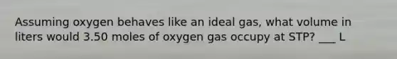 Assuming oxygen behaves like an ideal gas, what volume in liters would 3.50 moles of oxygen gas occupy at STP? ___ L