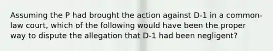 Assuming the P had brought the action against D-1 in a common-law court, which of the following would have been the proper way to dispute the allegation that D-1 had been negligent?