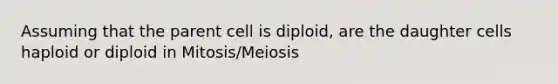 Assuming that the parent cell is diploid, are the daughter cells haploid or diploid in Mitosis/Meiosis