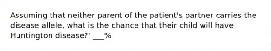 Assuming that neither parent of the patient's partner carries the disease allele, what is the chance that their child will have Huntington disease?' ___%