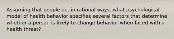 Assuming that people act in rational ways, what psychological model of health behavior specifies several factors that determine whether a person is likely to change behavior when faced with a health threat?