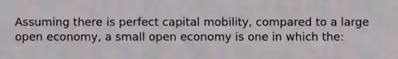 Assuming there is perfect capital mobility, compared to a large open economy, a small open economy is one in which the: