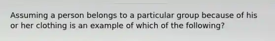 Assuming a person belongs to a particular group because of his or her clothing is an example of which of the following?