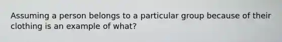 Assuming a person belongs to a particular group because of their clothing is an example of what?