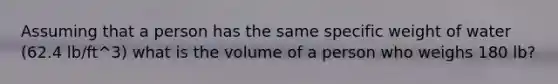 Assuming that a person has the same specific weight of water (62.4 lb/ft^3) what is the volume of a person who weighs 180 lb?