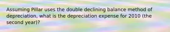 Assuming Pillar uses the double declining balance method of depreciation, what is the depreciation expense for 2010 (the second year)?