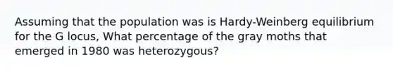 Assuming that the population was is Hardy-Weinberg equilibrium for the G locus, What percentage of the gray moths that emerged in 1980 was heterozygous?