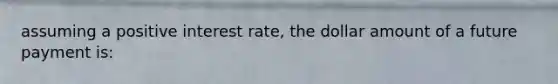 assuming a positive interest rate, the dollar amount of a future payment is: