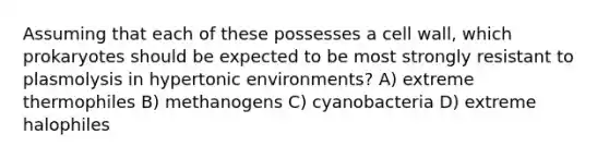 Assuming that each of these possesses a cell wall, which prokaryotes should be expected to be most strongly resistant to plasmolysis in hypertonic environments? A) extreme thermophiles B) methanogens C) cyanobacteria D) extreme halophiles