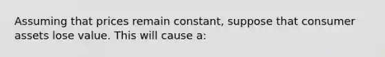 Assuming that prices remain constant, suppose that consumer assets lose value. This will cause a: