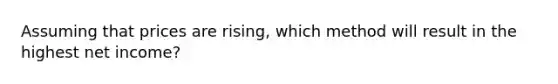 Assuming that prices are rising, which method will result in the highest net income?