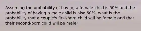 Assuming the probability of having a female child is 50% and the probability of having a male child is also 50%, what is the probability that a couple's first-born child will be female and that their second-born child will be male?