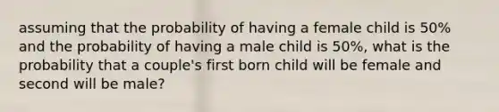 assuming that the probability of having a female child is 50% and the probability of having a male child is 50%, what is the probability that a couple's first born child will be female and second will be male?