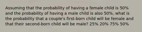 Assuming that the probability of having a female child is 50% and the probability of having a male child is also 50%, what is the probability that a couple's first-born child will be female and that their second-born child will be male? 25% 20% 75% 50%