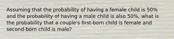 Assuming that the probability of having a female child is 50% and the probability of having a male child is also 50%, what is the probability that a couple's first-born child is female and second-born child is male?