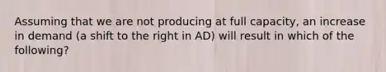 Assuming that we are not producing at full capacity, an increase in demand (a shift to the right in AD) will result in which of the following?