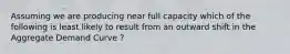 Assuming we are producing near full capacity which of the following is least likely to result from an outward shift in the Aggregate Demand Curve ?