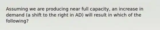 Assuming we are producing near full capacity, an increase in demand (a shift to the right in AD) will result in which of the following?