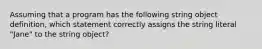 Assuming that a program has the following string object definition, which statement correctly assigns the string literal "Jane" to the string object?