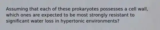 Assuming that each of these prokaryotes possesses a cell wall, which ones are expected to be most strongly resistant to significant water loss in hypertonic environments?