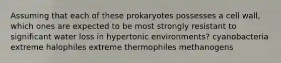 Assuming that each of these prokaryotes possesses a cell wall, which ones are expected to be most strongly resistant to significant water loss in hypertonic environments? cyanobacteria extreme halophiles extreme thermophiles methanogens