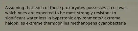 Assuming that each of these prokaryotes possesses a cell wall, which ones are expected to be most strongly resistant to significant water loss in hypertonic environments? extreme halophiles extreme thermophiles methanogens cyanobacteria