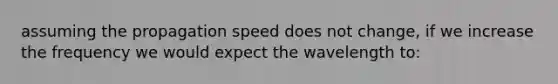 assuming the propagation speed does not change, if we increase the frequency we would expect the wavelength to: