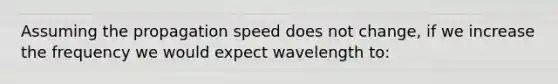 Assuming the propagation speed does not change, if we increase the frequency we would expect wavelength to: