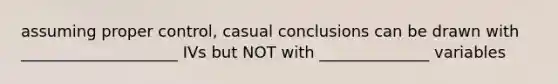 assuming proper control, casual conclusions can be drawn with ____________________ IVs but NOT with ______________ variables