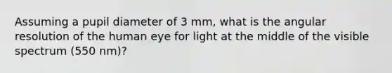 Assuming a pupil diameter of 3 mm, what is the angular resolution of the human eye for light at the middle of the visible spectrum (550 nm)?